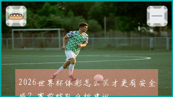 2026世界杯体彩怎么买才更有安全感？赛前球队分析建议
