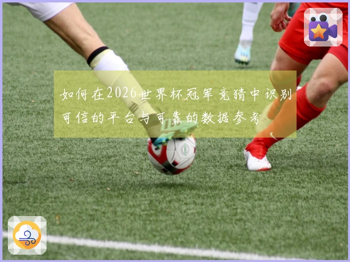 如何在2026世界杯冠军竞猜中识别可信的平台与可靠的数据参考