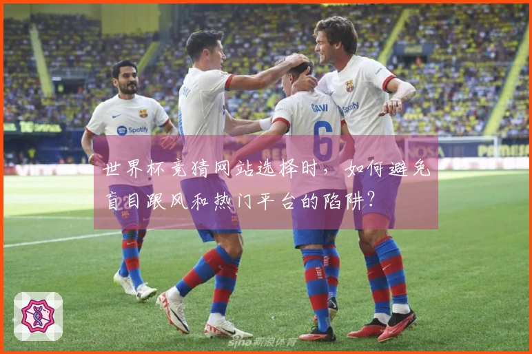 世界杯竞猜网站选择时，如何避免盲目跟风和热门平台的陷阱？