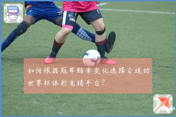 如何根据冠军赔率变化选择合适的世界杯体彩竞猜平台？
