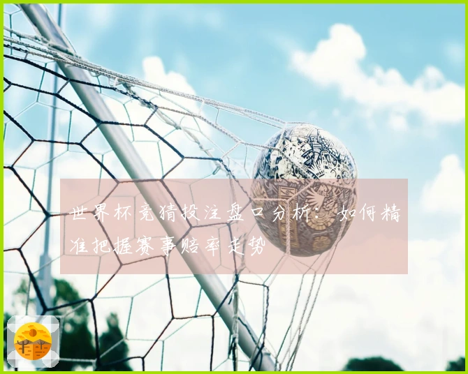 世界杯竞猜投注盘口分析：如何精准把握赛事赔率走势