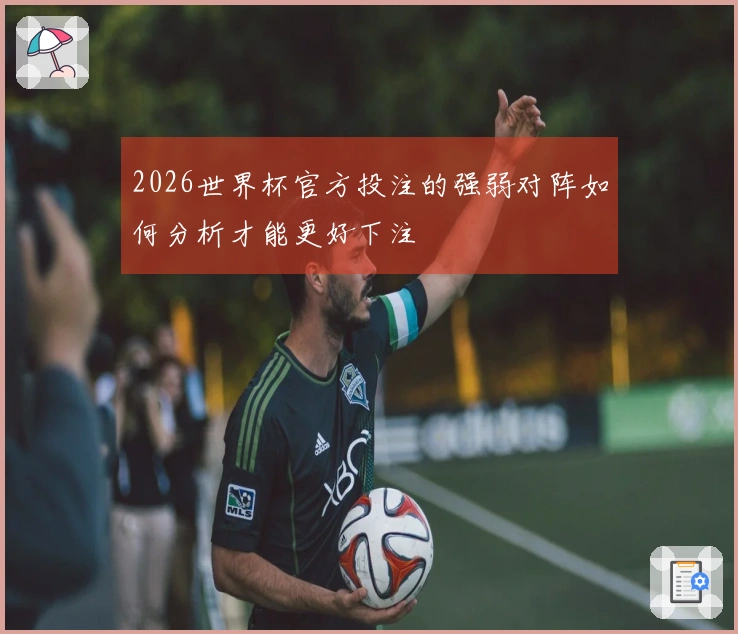 2026世界杯官方投注的强弱对阵如何分析才能更好下注
