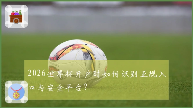 2026世界杯开户时如何识别正规入口与安全平台？