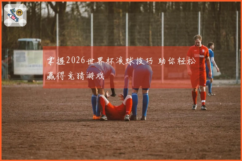 掌握2026世界杯滚球技巧 助你轻松赢得竞猜游戏