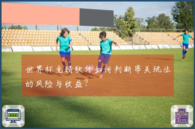世界杯竞猜软件如何判断串关玩法的风险与收益？