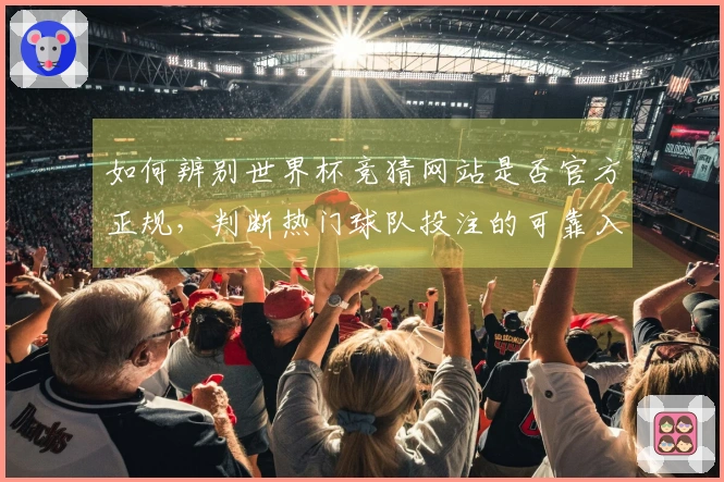 如何辨别世界杯竞猜网站是否官方正规，判断热门球队投注的可靠入口