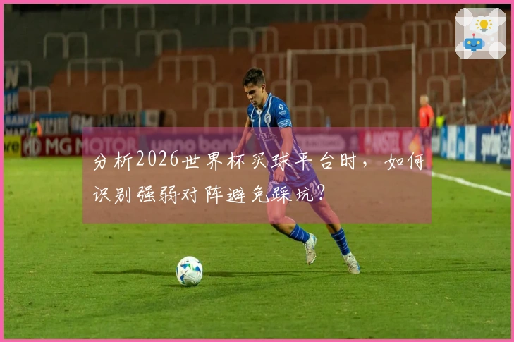分析2026世界杯买球平台时，如何识别强弱对阵避免踩坑？