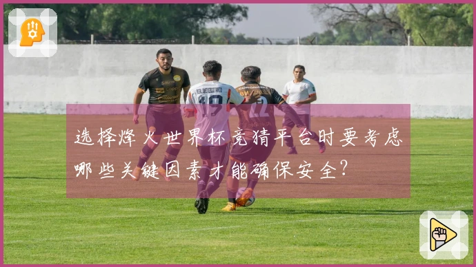选择烽火世界杯竞猜平台时要考虑哪些关键因素才能确保安全？