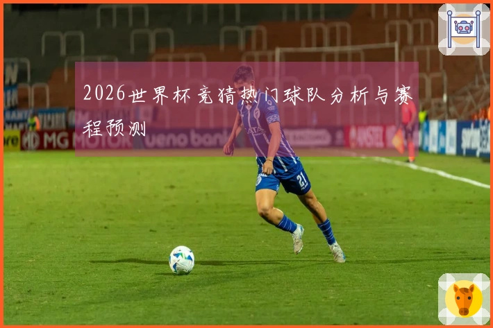 2026世界杯竞猜热门球队分析与赛程预测