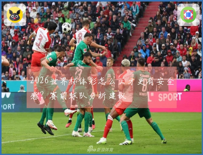 2026世界杯体彩怎么买才更有安全感？赛前球队分析建议