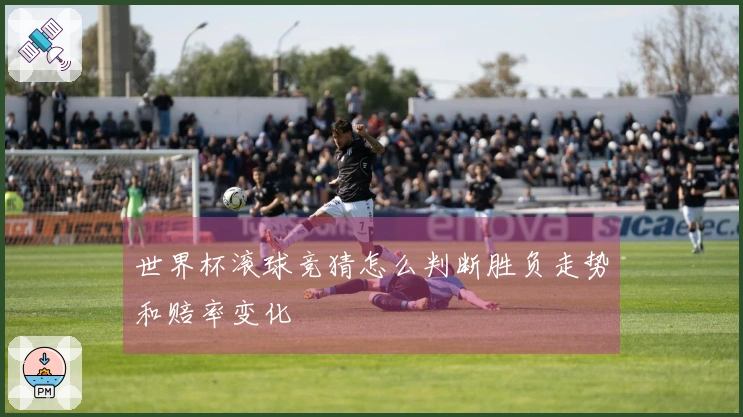 世界杯滚球竞猜怎么判断胜负走势和赔率变化