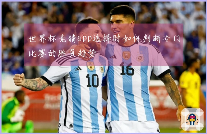 世界杯竞猜app选择时如何判断冷门比赛的胜负趋势