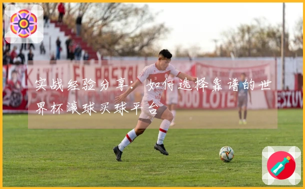 实战经验分享：如何选择靠谱的世界杯滚球买球平台