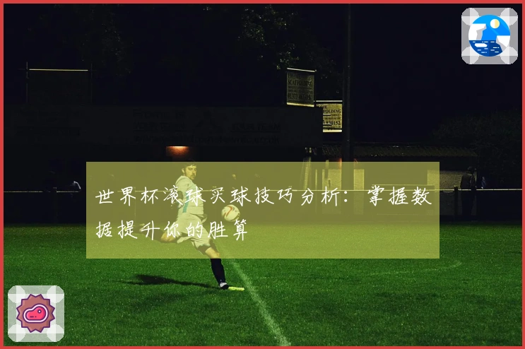 世界杯滚球买球技巧分析：掌握数据提升你的胜算