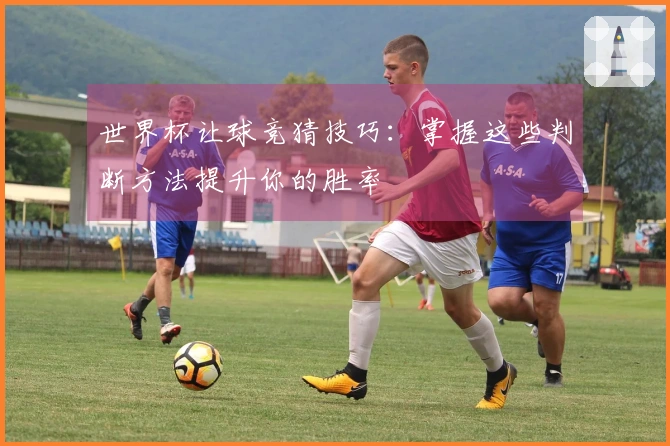 世界杯让球竞猜技巧：掌握这些判断方法提升你的胜率