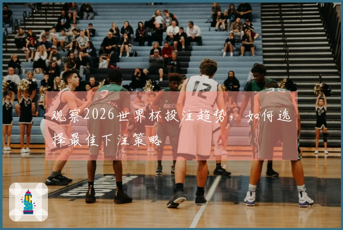 观察2026世界杯投注趋势，如何选择最佳下注策略