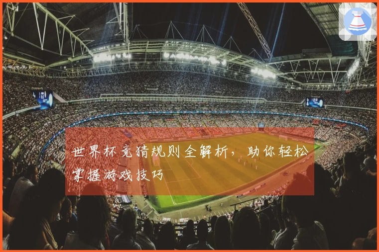 世界杯竞猜规则全解析，助你轻松掌握游戏技巧