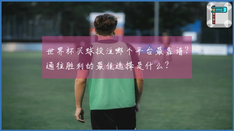 世界杯买球投注哪个平台最靠谱？通往胜利的最佳选择是什么？