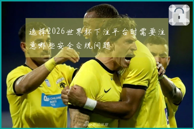 选择2026世界杯下注平台时需要注意哪些安全合规问题