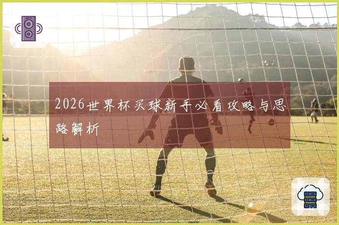 2026世界杯买球新手必看攻略与思路解析