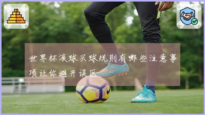 世界杯滚球买球规则有哪些注意事项让你避开误区