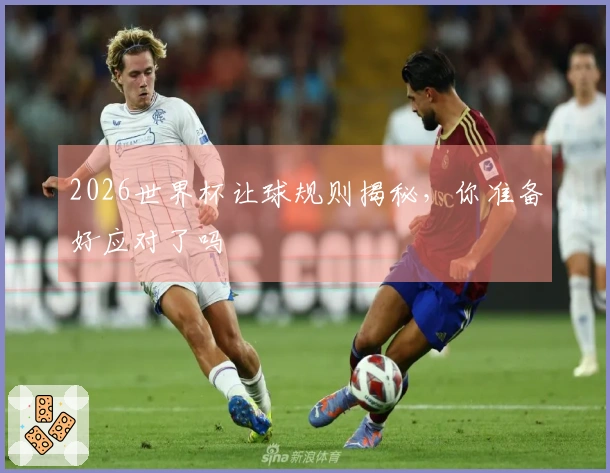2026世界杯让球规则揭秘，你准备好应对了吗