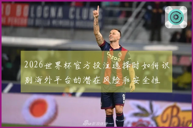 2026世界杯官方投注选择时如何识别海外平台的潜在风险和安全性