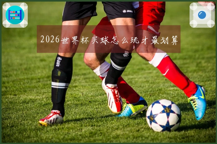 2026世界杯买球怎么玩才最划算