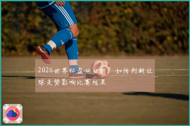 2026世界杯盘口分析:如何判断让球走势影响比赛结果