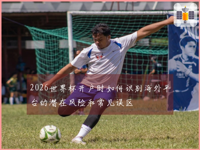 2026世界杯开户时如何识别海外平台的潜在风险和常见误区
