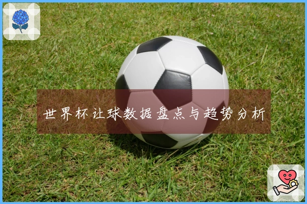 世界杯让球数据盘点与趋势分析