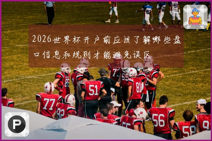 2026世界杯开户前应该了解哪些盘口信息和规则才能避免误区