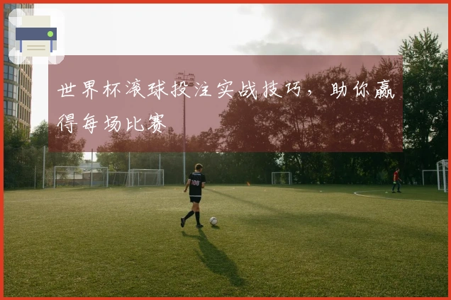 世界杯滚球投注实战技巧，助你赢得每场比赛