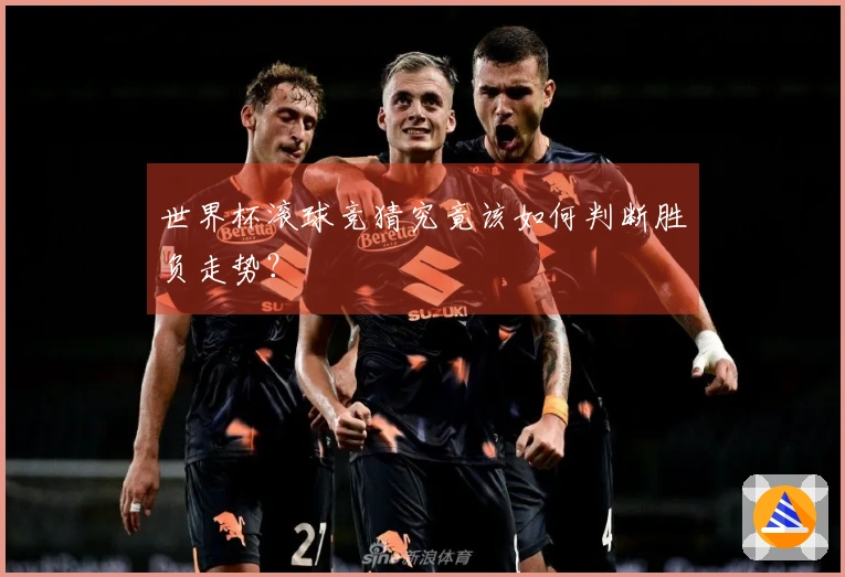 世界杯滚球竞猜究竟该如何判断胜负走势？