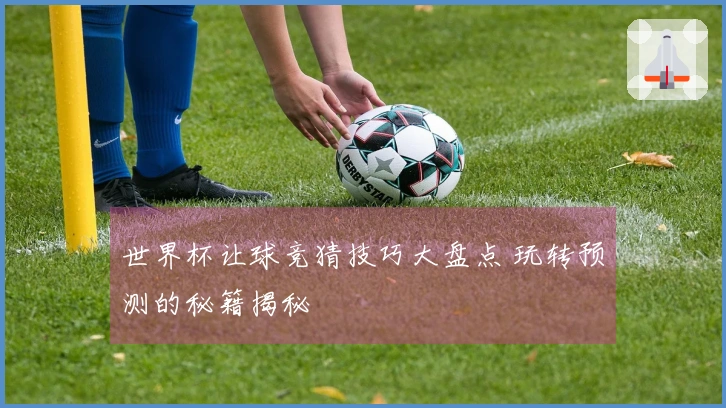 世界杯让球竞猜技巧大盘点 玩转预测的秘籍揭秘