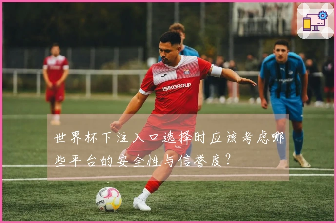 世界杯下注入口选择时应该考虑哪些平台的安全性与信誉度？