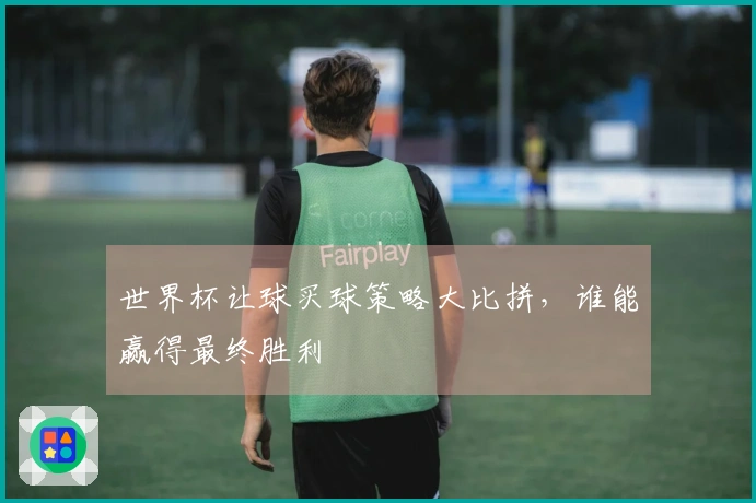 世界杯让球买球策略大比拼，谁能赢得最终胜利