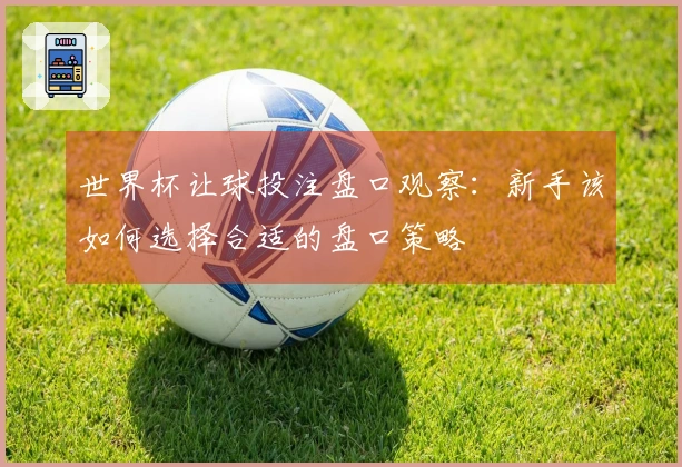 世界杯让球投注盘口观察:新手该如何选择合适的盘口策略