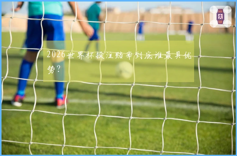 2026世界杯投注赔率到底谁最具优势？