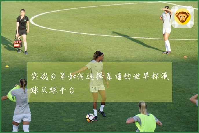 实战分享如何选择靠谱的世界杯滚球买球平台