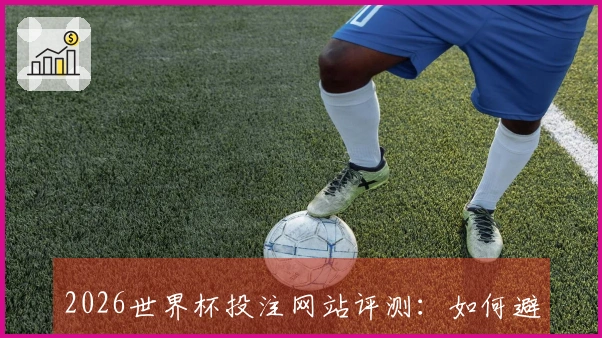 2026世界杯投注网站评测：如何避免常见误区与陷阱