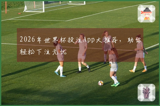 2026年世界杯投注App大推荐，助你轻松下注无忧