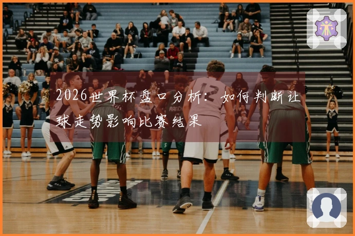 2026世界杯盘口分析：如何判断让球走势影响比赛结果