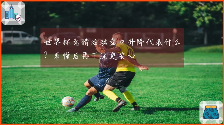 世界杯竞猜活动盘口升降代表什么？看懂后再下注更安心