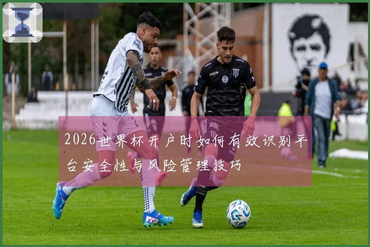 2026世界杯开户时如何有效识别平台安全性与风险管理技巧