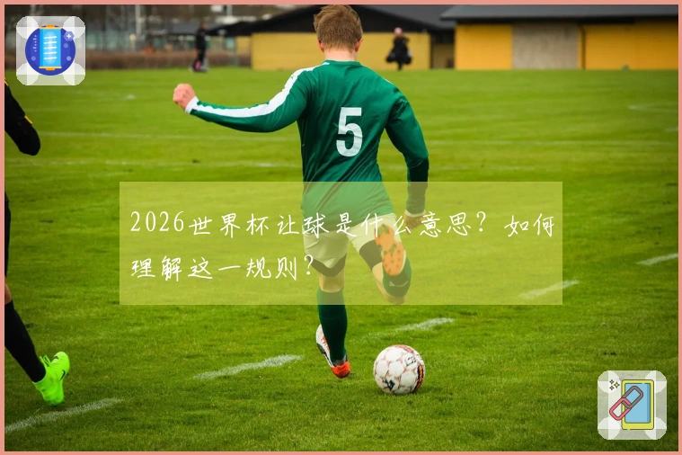 2026世界杯让球是什么意思？如何理解这一规则？