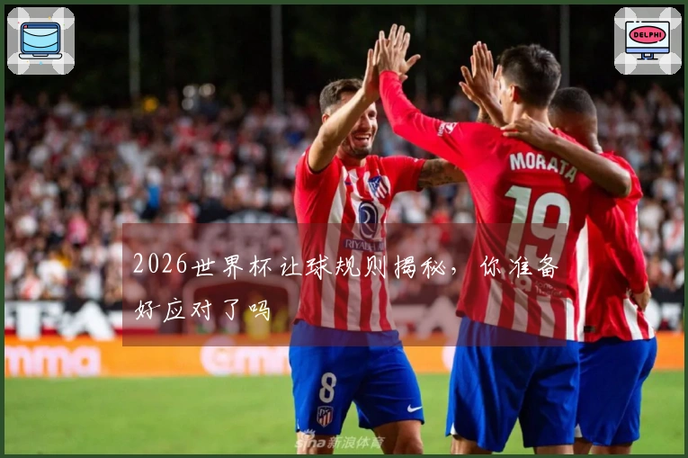 2026世界杯让球规则揭秘，你准备好应对了吗