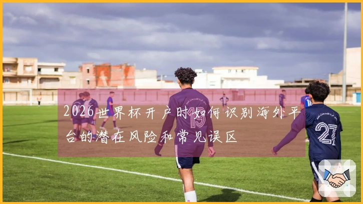 2026世界杯开户时如何识别海外平台的潜在风险和常见误区