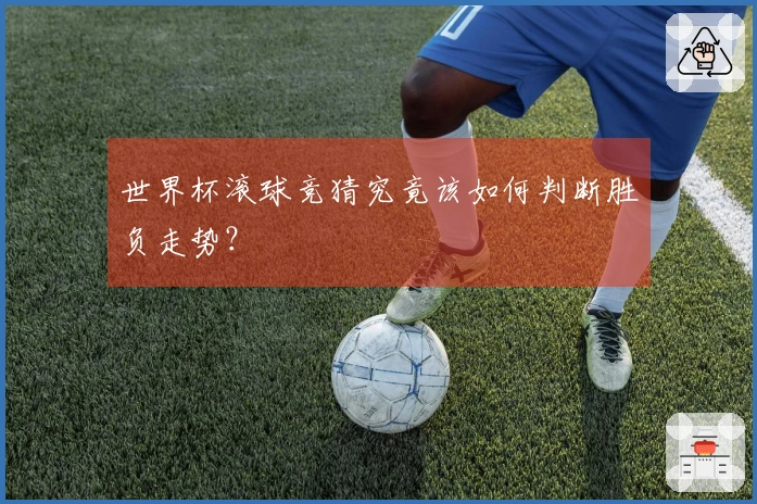 世界杯滚球竞猜究竟该如何判断胜负走势？