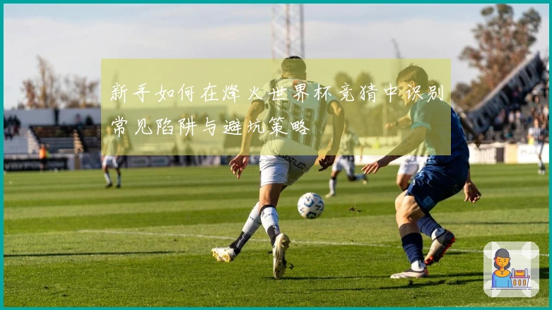 新手如何在烽火世界杯竞猜中识别常见陷阱与避坑策略